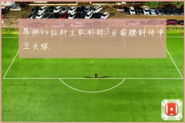 昂热vs拉科主队补时3分前腰斜传中卫头球