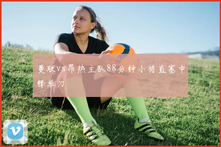 曼联vs昂热主队88分钟小将直塞中锋单刀