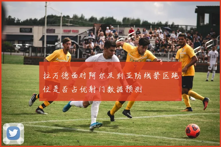 拉万德面对阿尔及利亚防线禁区跑位是否占优射门数据预测