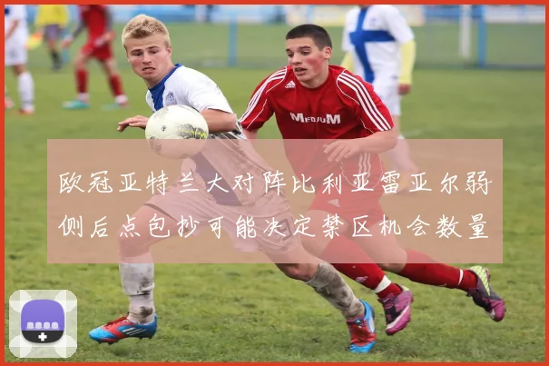 欧冠亚特兰大对阵比利亚雷亚尔弱侧后点包抄可能决定禁区机会数量