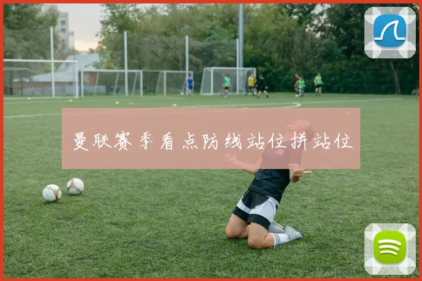 曼联赛季看点防线站位拼站位
