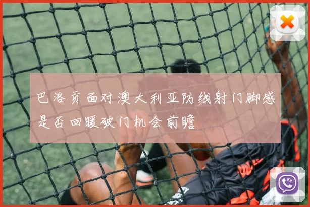 巴洛贡面对澳大利亚防线射门脚感是否回暖破门机会前瞻