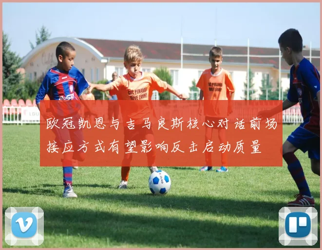 欧冠凯恩与吉马良斯核心对话前场接应方式有望影响反击启动质量
