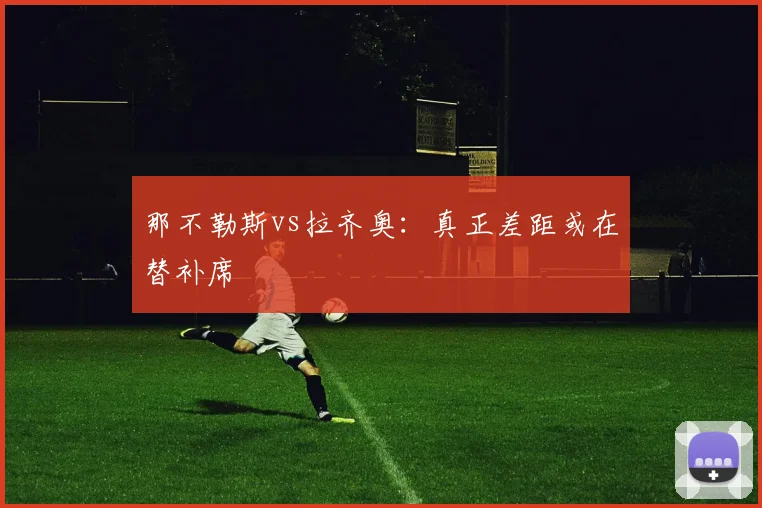 那不勒斯vs拉齐奥：真正差距或在替补席