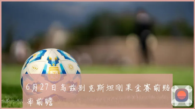 6月27日乌兹别克斯坦刚果金赛前赔率前瞻