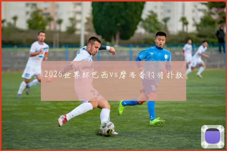 2026世界杯巴西vs摩洛哥门将扑救