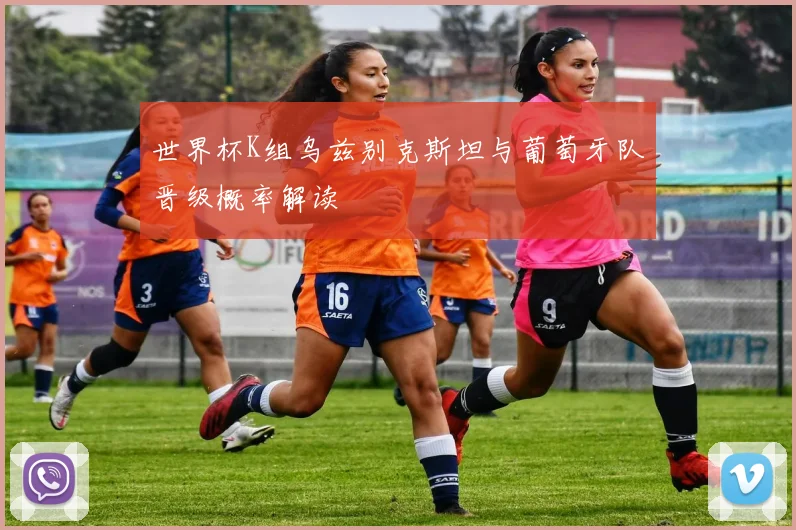 世界杯K组乌兹别克斯坦与葡萄牙队晋级概率解读