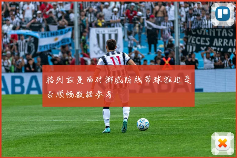 格列兹曼面对挪威防线带球推进是否顺畅数据参考